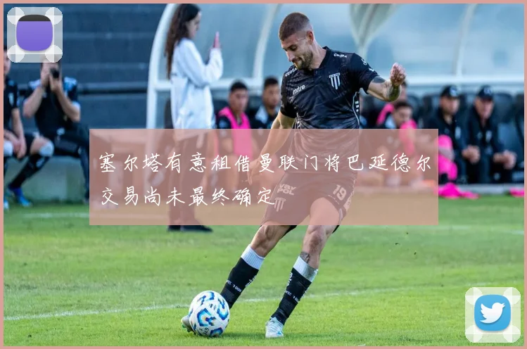 塞尔塔有意租借曼联门将巴延德尔交易尚未最终确定