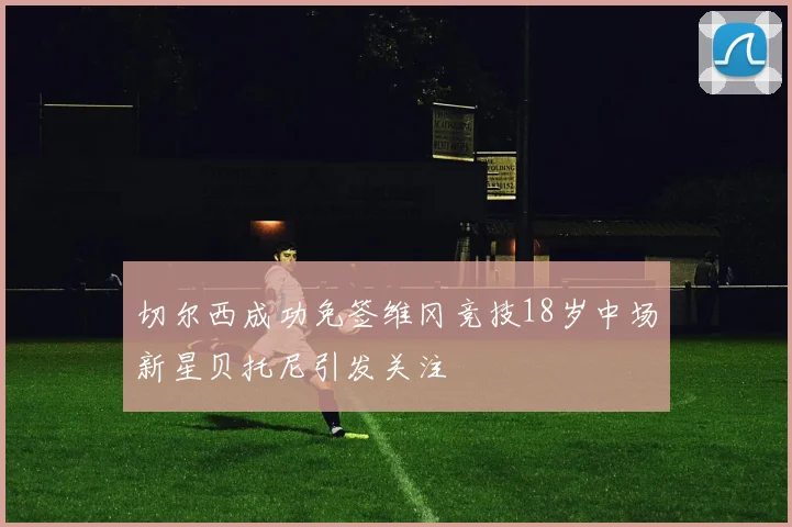 切尔西成功免签维冈竞技18岁中场新星贝托尼引发关注