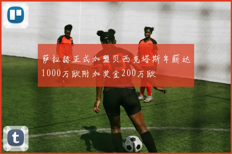 萨拉赫正式加盟贝西克塔斯年薪达1000万欧附加奖金200万欧
