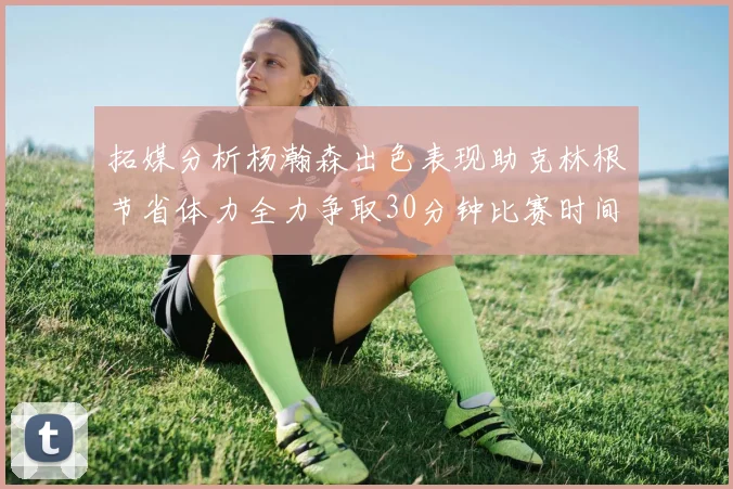 拓媒分析杨瀚森出色表现助克林根节省体力全力争取30分钟比赛时间