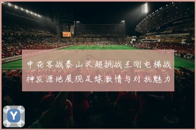 申花客战泰山汉超挑战王刚电梯战神发源地展现足球激情与对抗魅力