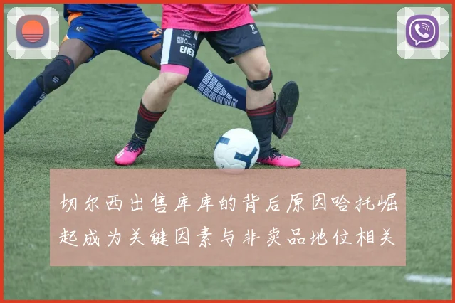 切尔西出售库库的背后原因哈托崛起成为关键因素与非卖品地位相关