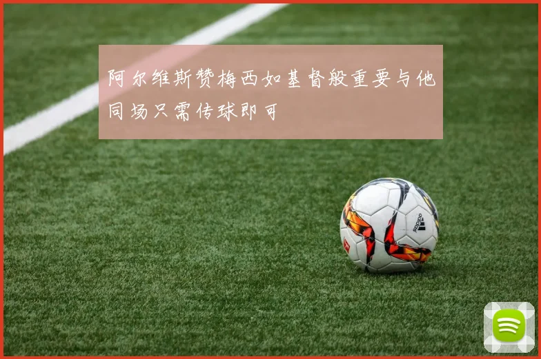 阿尔维斯赞梅西如基督般重要与他同场只需传球即可