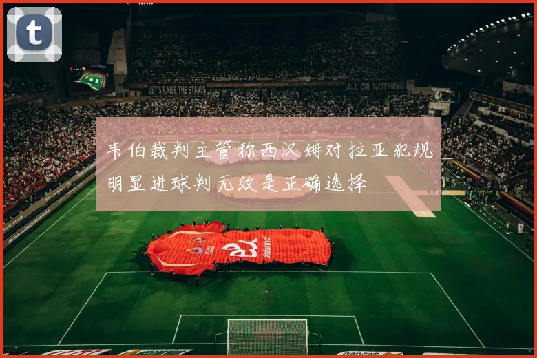 韦伯裁判主管称西汉姆对拉亚犯规明显进球判无效是正确选择