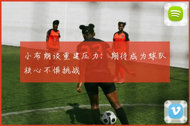 小布朗谈重建压力：期待成为球队核心不惧挑战