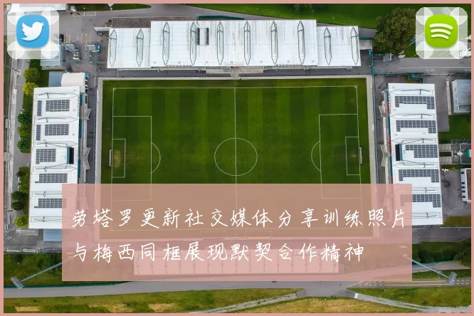劳塔罗更新社交媒体分享训练照片与梅西同框展现默契合作精神
