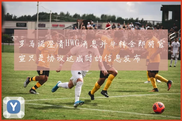 罗马诺澄清HWG消息并非转会即将官宣只是协议达成时的信息发布
