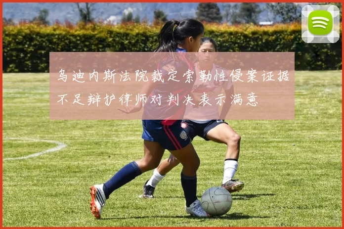 乌迪内斯法院裁定索勒性侵案证据不足辩护律师对判决表示满意