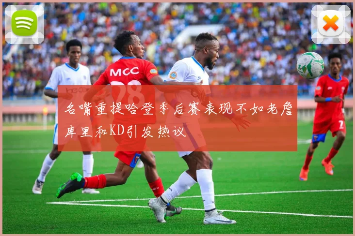 名嘴重提哈登季后赛表现不如老詹库里和KD引发热议