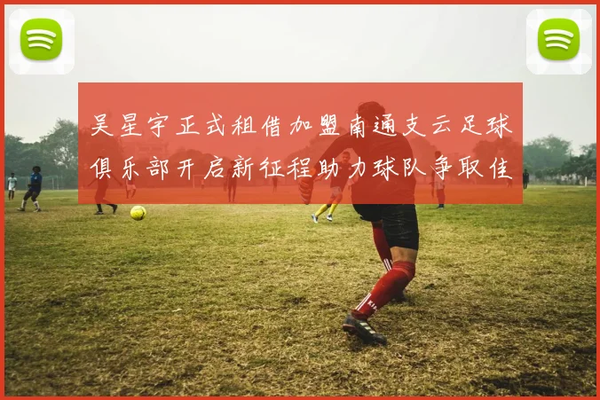 吴星宇正式租借加盟南通支云足球俱乐部开启新征程助力球队争取佳绩