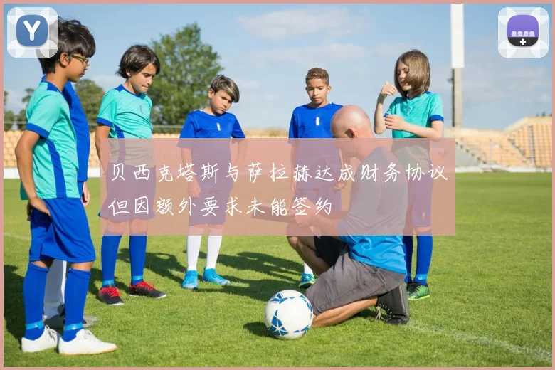 贝西克塔斯与萨拉赫达成财务协议但因额外要求未能签约