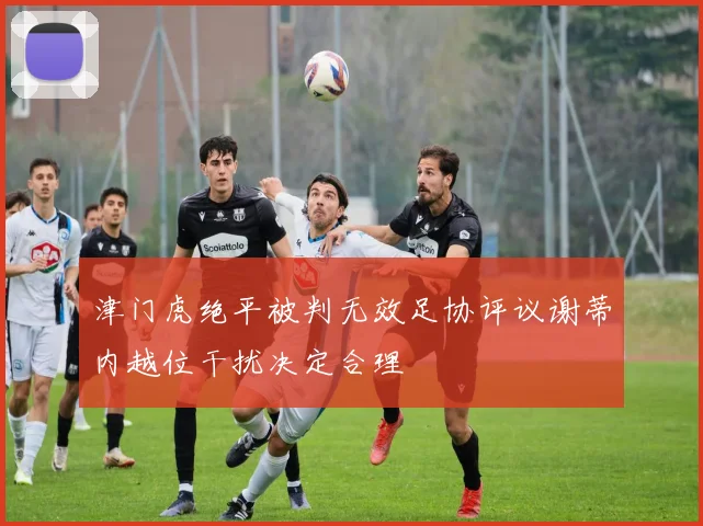 津门虎绝平被判无效足协评议谢蒂内越位干扰决定合理