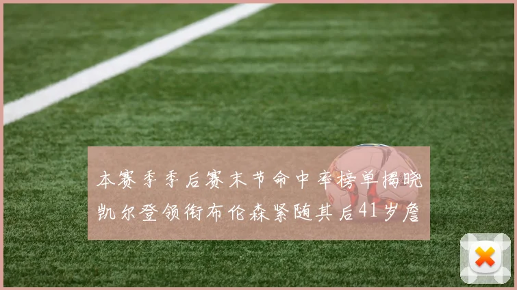 本赛季季后赛末节命中率榜单揭晓凯尔登领衔布伦森紧随其后41岁詹姆斯也在其中
