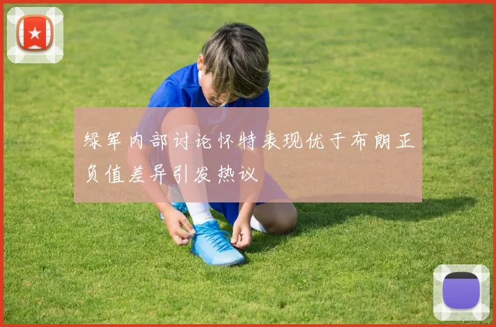 绿军内部讨论怀特表现优于布朗正负值差异引发热议