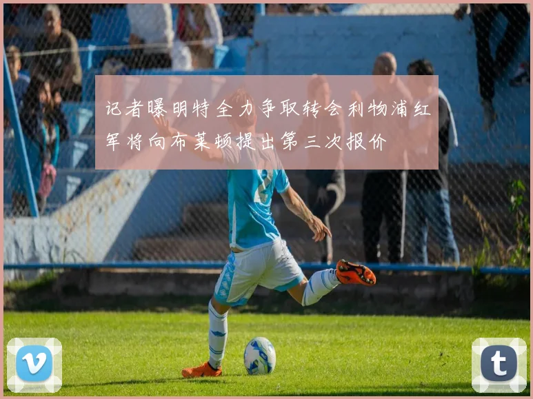 记者曝明特全力争取转会利物浦红军将向布莱顿提出第三次报价