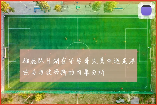 雄鹿队计划在字母哥交易中送走库兹马与波蒂斯的内幕分析