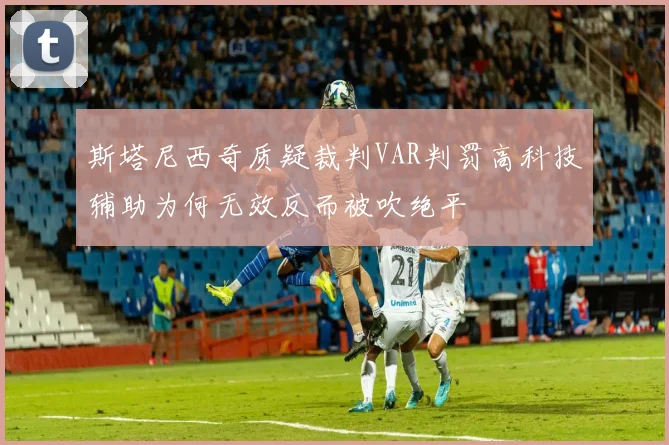 斯塔尼西奇质疑裁判VAR判罚高科技辅助为何无效反而被吹绝平