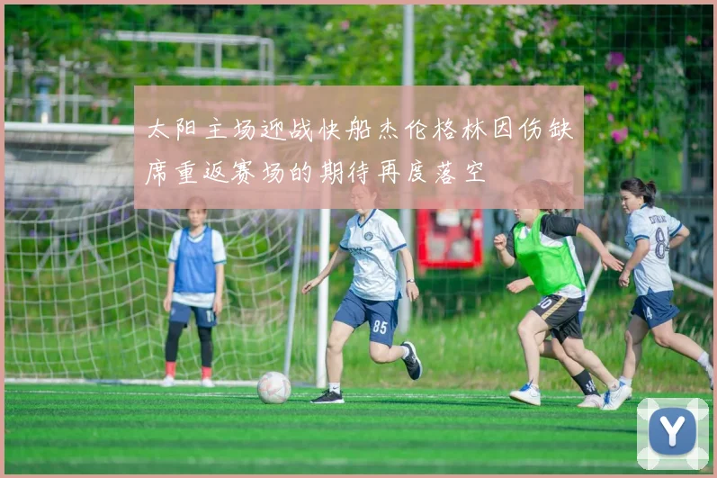 太阳主场迎战快船杰伦格林因伤缺席重返赛场的期待再度落空