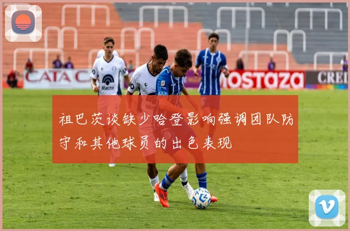 祖巴茨谈缺少哈登影响强调团队防守和其他球员的出色表现