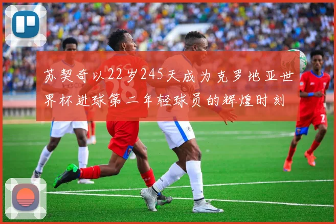 苏契奇以22岁245天成为克罗地亚世界杯进球第二年轻球员的辉煌时刻