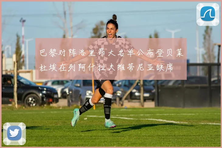 巴黎对阵洛里昂大名单公布登贝莱杜埃在列阿什拉夫维蒂尼亚缺席