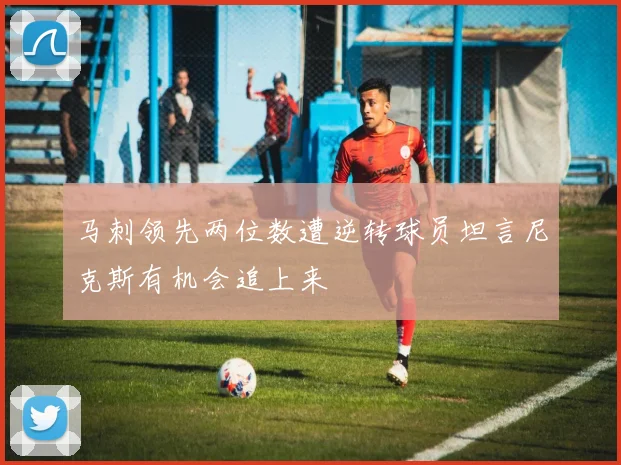 马刺领先两位数遭逆转球员坦言尼克斯有机会追上来