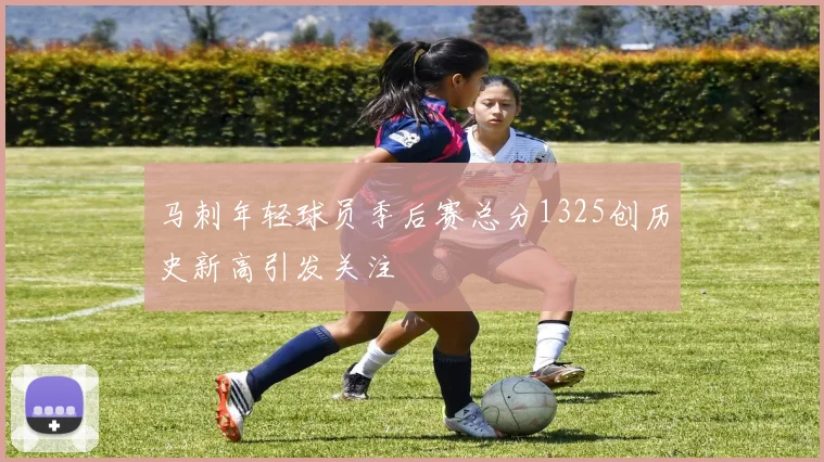 马刺年轻球员季后赛总分1325创历史新高引发关注