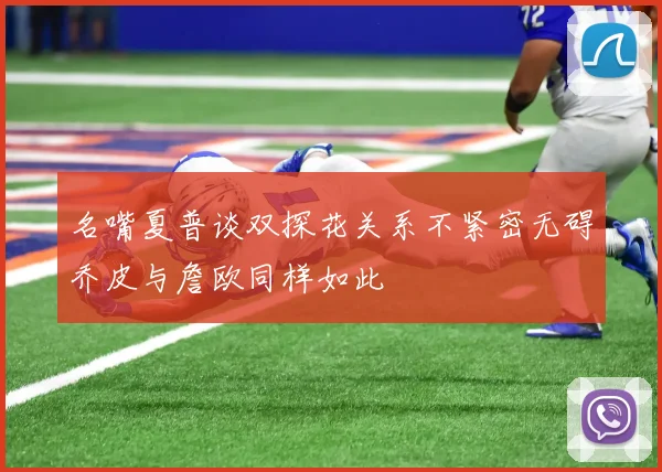 名嘴夏普谈双探花关系不紧密无碍乔皮与詹欧同样如此