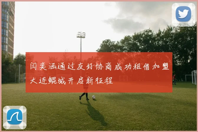 闫奕涵通过友好协商成功租借加盟大连鲲城开启新征程