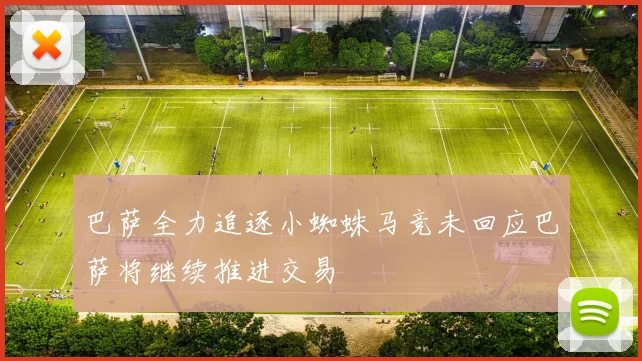 巴萨全力追逐小蜘蛛马竞未回应巴萨将继续推进交易