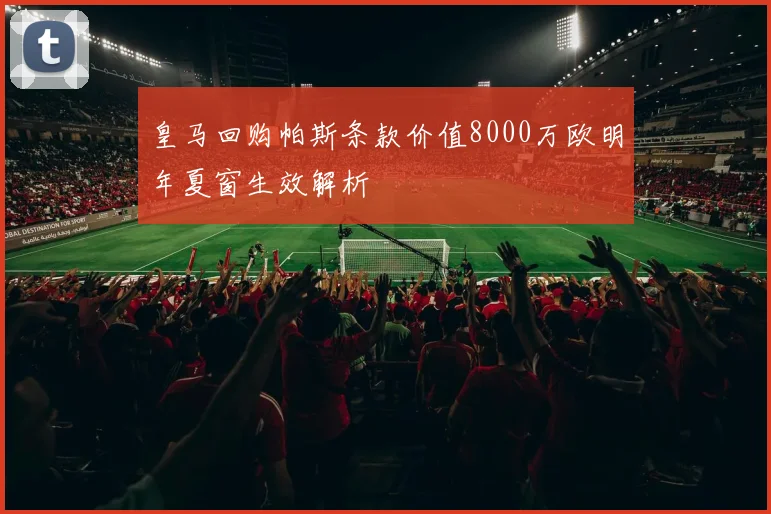 皇马回购帕斯条款价值8000万欧明年夏窗生效解析